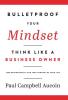 Bulletproof Your Mindset. Think Like a Business Owner.: Take Responsibility and Take Control of Your Life.