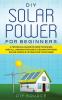 DIY SOLAR POWER FOR BEGINNERS A TECHNICAL GUIDE ON HOW TO DESIGN INSTALL AND MAINTAIN GRID-TIED AND OFF-GRID SOLAR POWER SYSTEMS FOR YOUR HOME