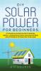 DIY SOLAR POWER FOR BEGINNERS A TECHNICAL GUIDE ON HOW TO DESIGN INSTALL AND MAINTAIN GRID-TIED AND OFF-GRID SOLAR POWER SYSTEMS FOR YOUR HOME