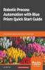 Robotic Process Automation with Blue Prism Quick Start Guide