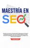 Maestría en SEO: Aprenda los Secretos de Marketing de la Optimización de Motores de Búsqueda Avanzada ¡Para un Crecimiento Óptimo! ¡La Mejor Guía ... su Negocio a la Cabeza en la era Moderna!