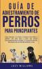 Guía de Adiestramiento de Perros Para Principiantes: Cómo entrenar a tu perro o cachorro para niños y adultos: una guía paso a paso que incluye ... eliminación del mal comportamiento y más