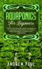 Aquaponics for Beginners: The Ultimate Step-By-Step Guide to Building Your Own Aquaponics Garden System That Will Grow Organic Vegetables Fruits Herbs Fungus and Raise Fish