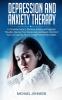 Depression and Anxiety Therapy: A Complete Guide to Eliminate Anxiety and Negative Thoughts Recover from Depression and Regain Control of Your Life Learning How to Create Positive New Habits