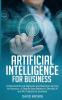 Artificial Intelligence for Business: Understand Neural Networks and Machine Learning for Robotics. A Step-By-Step Method to Develop AI and Ml Projects for Business