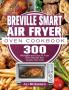 Breville Smart Air Fryer Oven Cookbook: 300 Affordable and Easy Air Fryer Oven Recipes that Anyone Can Cook