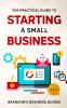 The Practical Guide To Starting A Small Business: Your All In One Blueprint To A Successful Online& Offline Business From Ideas Plans& Ideal Customers To Entrepreneurship Taxes& LLC's