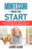 Montessori From The Start: A Complete Guide To Apply The Montessori Method At Home To Nurture A Happy Smart And Sensible Child