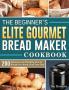 The Beginner's Elite Gourmet Bread Maker Cookbook: 200 Delicious and Healthy Bread Recipes to Jump-Start Your Day