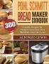Pohl Schmitt Bread Maker Cookbook: 300 Favorite Recipes for Perfect-Every-Time That Will Make Your Life Easier