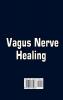Vagus Nerve Healing: The Complete Guide on Vagus Nerve Stimulating Exercises That Increase and Activate Your Body's Natural Self-Healing Power