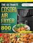 The Ultimate Cosori Air Fryer Cookbook: 800 Tasty and Ready-to-Go Meals Recipes for Your Cosori Air Fryer Cooking