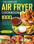 The Complete Air Fryer Cookbook: 1000 Recipes for Air Frying Roasting Dehydrating Rotisserie and More