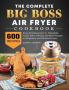 The Complete Big Boss Air Fryer Cookbook: 600 Easy & Delicious Air Fry Dehydrate Roast Bake Reheat and More Recipes for Beginners and Advanced Users