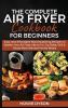 The Complete Air Fryer Cookbook for Beginners: Easy and Affordable Mouthwatering Recipes to Master Your Air Fryer Like a Pro. Fry Bake Grill & Roast Most Wanted Family Meals