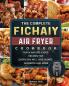 The Complete Fichaiy AIR FRYER Cookbook: Quick and Delicious Recipes for Every Day incl. Side Dishes Desserts and More