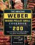 The Amazing Weber Wood Pellet Grill Cookbook: Over 200 Easy And Delicious Recipes To Master Your Weber Wood Pellet Grill