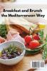 Breakfast and Brunch the Mediterranean Way: Kickstart Your Day With A Taste of the Mediterranean Sea