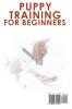 Puppy Training for Beginners: The Beginner's Guide on How To Raise A Well-Behaved Happy And Healthy Dog