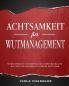 Achtsamkeit für Wutmanagement: Transformative Fähigkeiten zur Überwindung von Wut und zum Umgang mit starken Emotionen