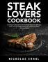Steak Lovers Cookbook: A Unique Collection of Homemade Flavorful Recipes That You can Easily Replicate at Home to Make Unforgettable Meals