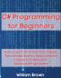 C# Programming for Beginners: How to Learn C# in Less Than a Week. The Ultimate Step-by-Step Complete Course from Novice to Advanced Programmer