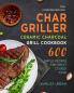The Comprehensive Char-Griller Ceramic Charcoal Grill Cookbook: 600 Simple Recipes for Great Cooked Food