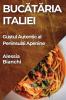 Bucătăria Italiei: Gustul Autentic Al Peninsulai Apenine (Romanian Edition)