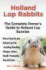 Holland Lop Rabbits The Complete Owner's Guide to Holland Lop Bunnies How to Care for your Holland Lop Pet including Breeding Lifespan Colors Health Personality Diet and Facts