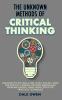 The Unknown Methods of Critical Thinking: Discover The Key Skills and Tools You Will Need for Critical Thinking Decision Making and Problem Solving Using Highly Effective Practical Techniques