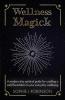 Wellness Magick: A modern day spiritual guide for crafting a solid foundation to your everyday wellbeing