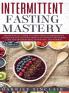 Intermittent Fasting Mastery: The Practical Guide to Using OMAD Intermittent Alternate Day and Extended Day Fasting for Weight Loss and Optimum Health for Men and Women