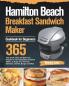 Hamilton Beach Breakfast Sandwich Maker Cookbook for Beginners: 365-Day Quick Easy and Delicious Recipes for Your Breakfast Sandwich Maker to Enjoy Your Favorite Sandwich Omelet Burger and More