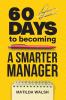 60 Days to Becoming a Smarter Manager - How to Meet Your Goals Manage an Awesome Work Team Create Valued Employees and Love your Job