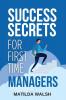 Success Secrets for First Time Managers - How to Manage Employees Meet Your Work Goals Keep your Boss Happy and Skip the Stress