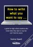 How to Write What You Want to Say: a guide for high school students who know what they want to say but can't find the words