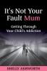 It's Not Your Fault Mum: Getting Through Your Child's Addiction