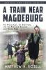 A Train near Magdeburg (the Young Adult Adaptation): The Holocaust the Survivors and the American Soldiers Who Saved Them