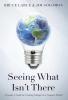 Seeing What Isn't There: A Leader's Guide To Creating Change In A Complex World