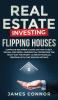 Real Estate Investing - Flipping Houses: Complete Beginner's Guide on How to Buy Rehab and Resell Residential Properties the Right Way for Profit. Achieve Financial Freedom with This Proven Method