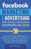 Facebook Marketing and Advertising for Small Business Owners: Discover How to Optimize the Money You Spend on Facebook And Get Maximum Results By Using Proven ROI Methods