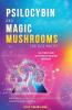 Psilocybin and Magic Mushrooms for Beginners: The Ultimate Guide to Psychedelic Psilocybin Mushrooms - How to Grow and Cultivate Them Use Them for Spiritual Healing Their History Benefits and More