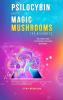 Psilocybin and Magic Mushrooms for Beginners: The Ultimate Guide to Psychedelic Psilocybin Mushrooms - How to Grow and Cultivate Them Use Them for Spiritual Healing Their History Benefits and More