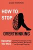 How to Stop Overthinking: Declutter Your Mind with 8 Proven Strategies to Stop Negative Thinking End Anxiety and Overcome Worrying