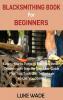Blacksmithing Book for Beginners: Learn How to Forge 15 Easy Blacksmith Projects with Step By Step User Guide Plus Tips Tools and Techniques to Get You Started