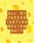 All My Cheese Tasting Review Shit: Cheese Tasting Journal - Turophile - Tasting and Review Notebook - Wine Tours - Cheese Daily Review - Rinds - Rennet - Affineurs - Solidified Curds