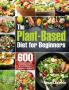 The Plant-Based Diet for Beginners: 600 Easy Delicious and Healthy Whole Food Recipes for Smart People on a Budget (21-Day Meal Plan to Reset & Energize Your Body)