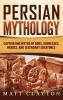 Persian Mythology: Captivating Myths of Gods Goddesses Heroes and Legendary Creatures