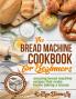 The Bread Machine Cookbook for Beginners: Amazing Bread Machine Recipes That Make Home Baking a Breeze. Easy-to-Follow Guide to Baking Delicious Breads Buns Rolls and Loaves