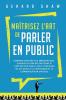 Maîtrisez L’Art De Parler En Public: Comment Survivre Aux Présentations, Vaincre Sa Peur Des Discours Et Captiver Son Public Avec Confiance En Soi ... Et La Communication Efficace (French Edition)